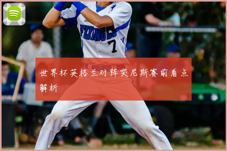 世界杯英格兰对阵突尼斯赛前看点解析