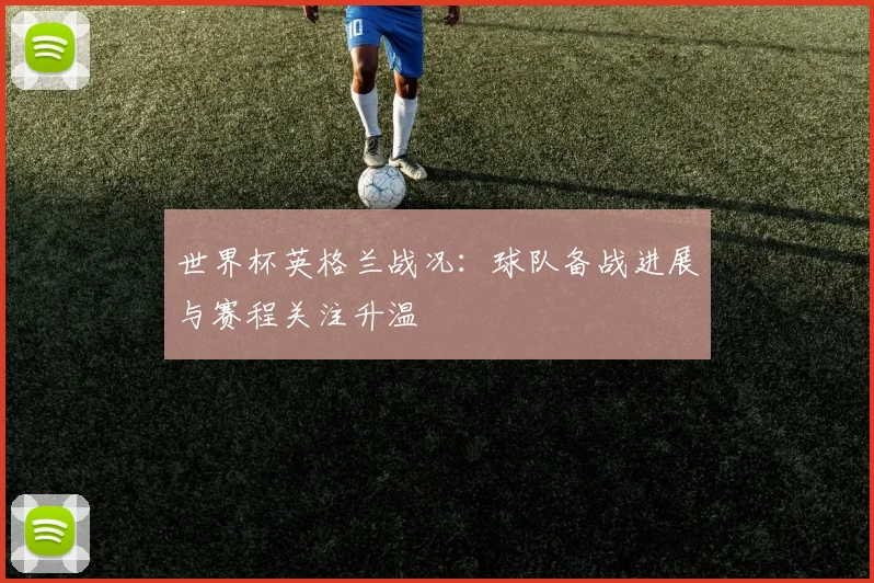 世界杯英格兰战况:球队备战进展与赛程关注升温
