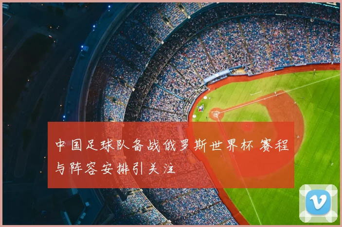 中国足球队备战俄罗斯世界杯 赛程与阵容安排引关注