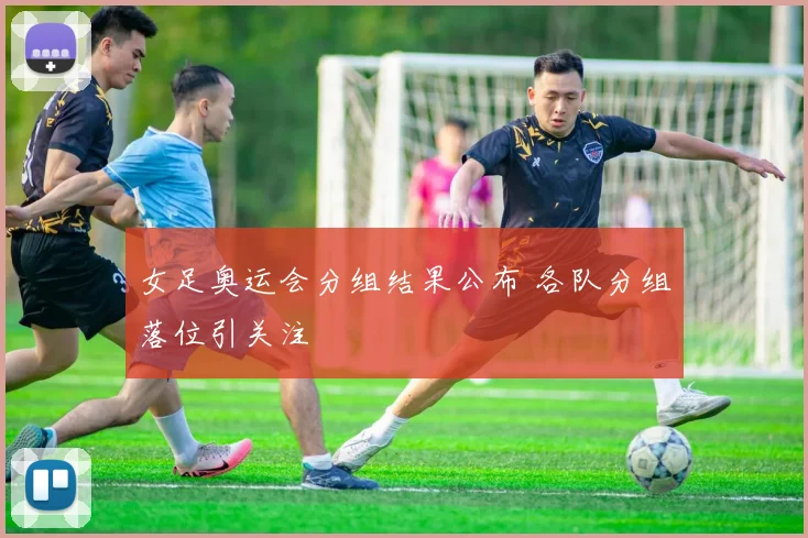 女足奥运会分组结果公布 各队分组落位引关注