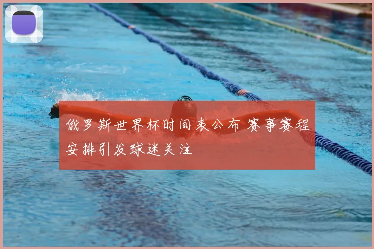 俄罗斯世界杯时间表公布 赛事赛程安排引发球迷关注