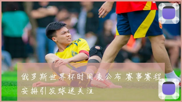 俄罗斯世界杯时间表公布 赛事赛程安排引发球迷关注