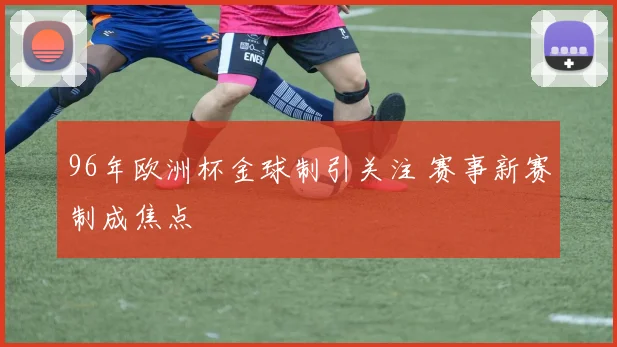 96年欧洲杯金球制引关注 赛事新赛制成焦点
