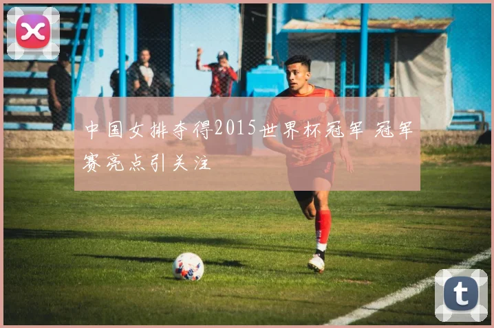 中国女排夺得2015世界杯冠军 冠军赛亮点引关注