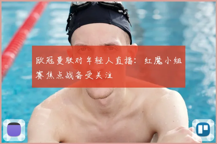 欧冠曼联对年轻人直播:红魔小组赛焦点战备受关注