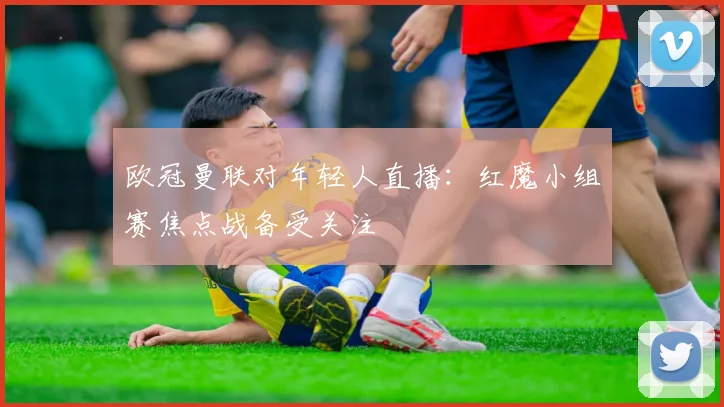 欧冠曼联对年轻人直播:红魔小组赛焦点战备受关注