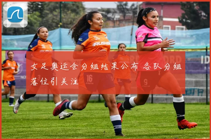 女足奥运会分组结果公布 各队分组落位引关注