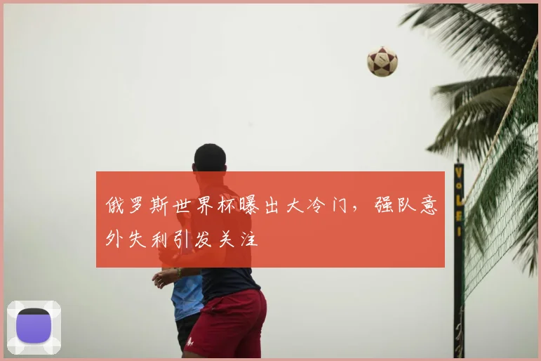 俄罗斯世界杯曝出大冷门,强队意外失利引发关注