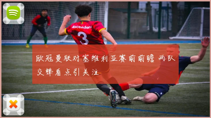 欧冠曼联对塞维利亚赛前前瞻 两队交锋看点引关注