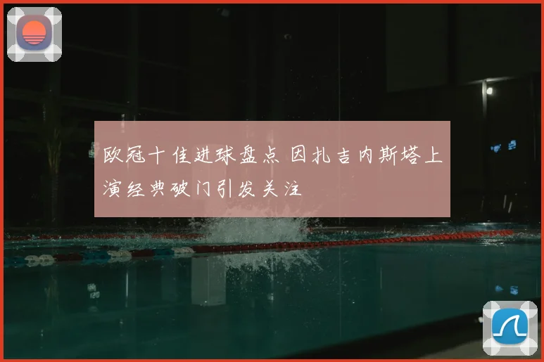 欧冠十佳进球盘点 因扎吉内斯塔上演经典破门引发关注