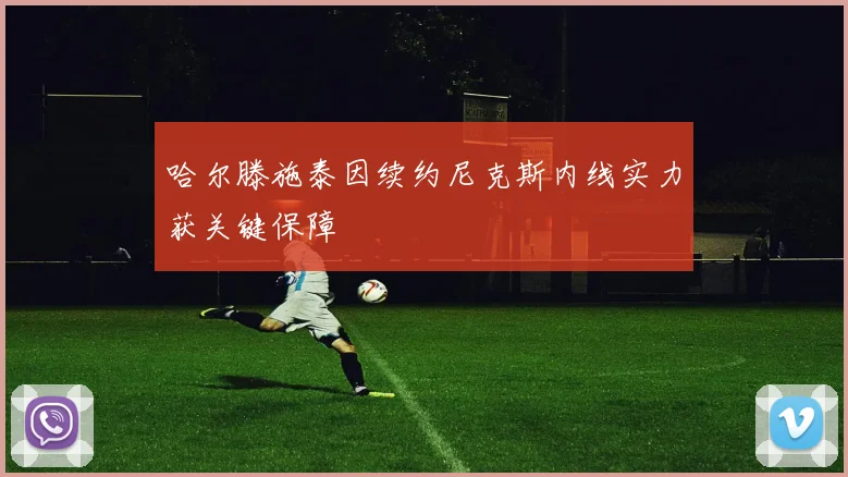 哈尔滕施泰因续约尼克斯内线实力获关键保障