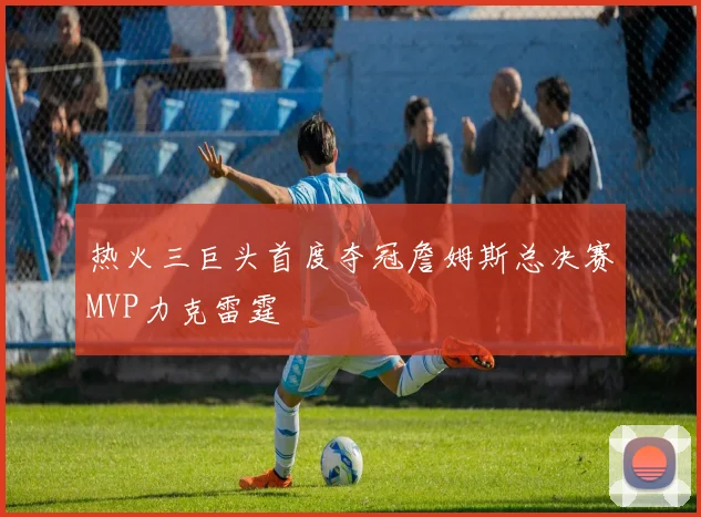 热火三巨头首度夺冠詹姆斯总决赛MVP力克雷霆