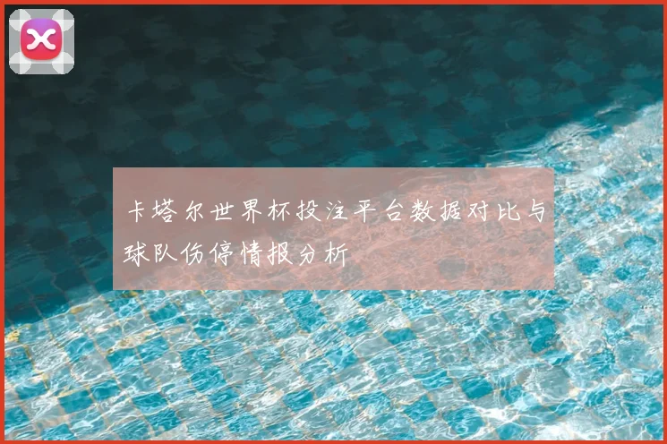 卡塔尔世界杯投注平台数据对比与球队伤停情报分析