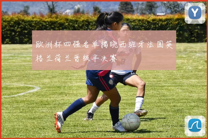 欧洲杯四强名单揭晓西班牙法国英格兰荷兰晋级半决赛