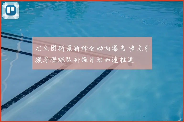 尤文图斯最新转会动向曝光 重点引援浮现球队补强计划加速推进