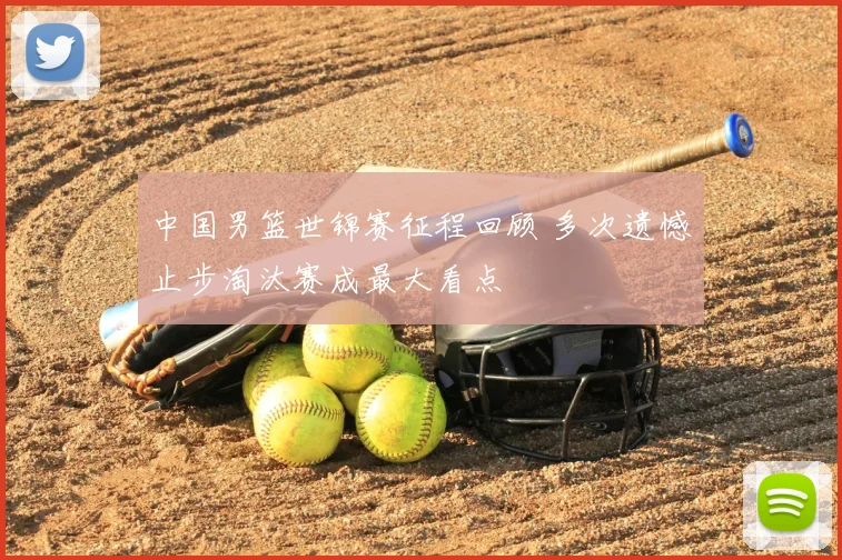 中国男篮世锦赛征程回顾 多次遗憾止步淘汰赛成最大看点