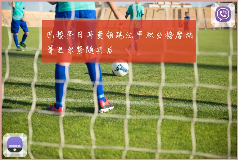 巴黎圣日耳曼领跑法甲积分榜摩纳哥里尔紧随其后