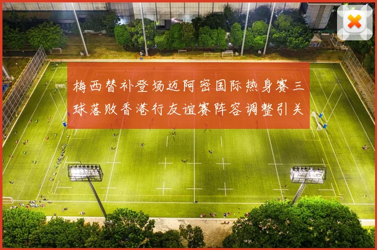 梅西替补登场迈阿密国际热身赛三球落败香港行友谊赛阵容调整引关注