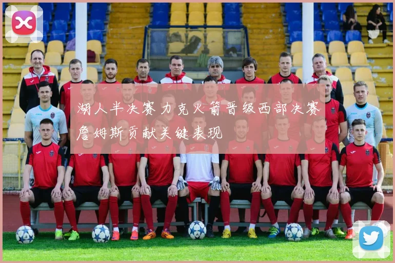 湖人半决赛力克火箭晋级西部决赛詹姆斯贡献关键表现