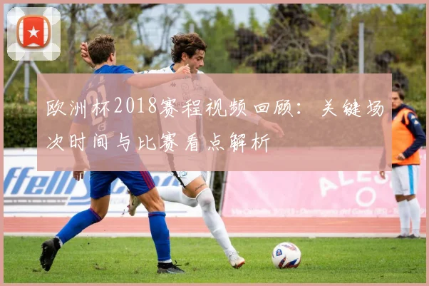 欧洲杯2018赛程视频回顾：关键场次时间与比赛看点解析