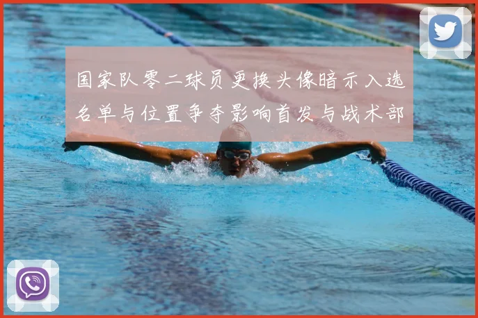 国家队零二球员更换头像暗示入选名单与位置争夺影响首发与战术部署