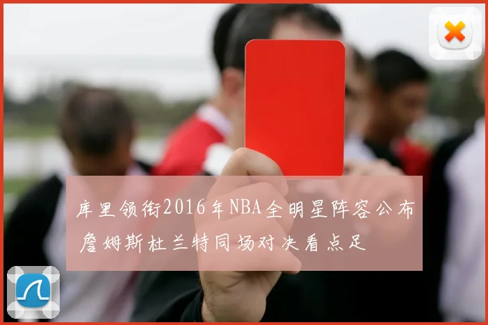 库里领衔2016年NBA全明星阵容公布 詹姆斯杜兰特同场对决看点足