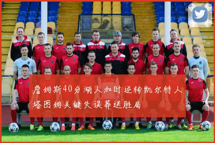 詹姆斯40分湖人加时逆转凯尔特人塔图姆关键失误葬送胜局