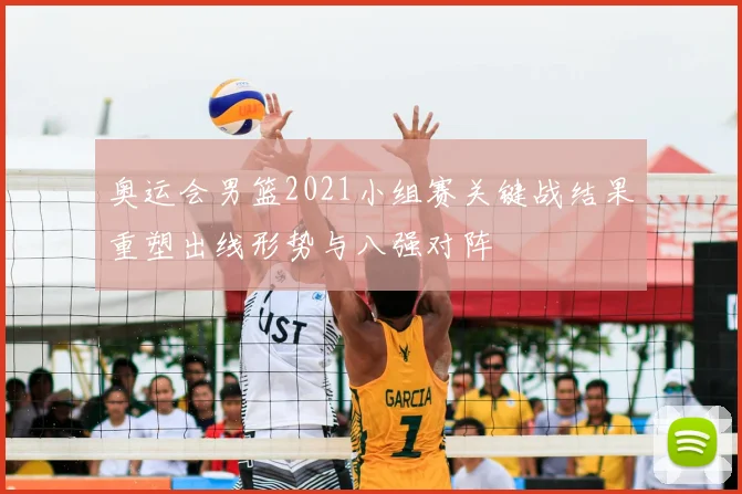 奥运会男篮2021小组赛关键战结果重塑出线形势与八强对阵