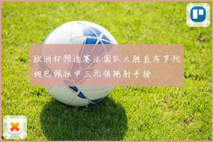 欧洲杯预选赛法国队大胜直布罗陀姆巴佩独中三元领跑射手榜