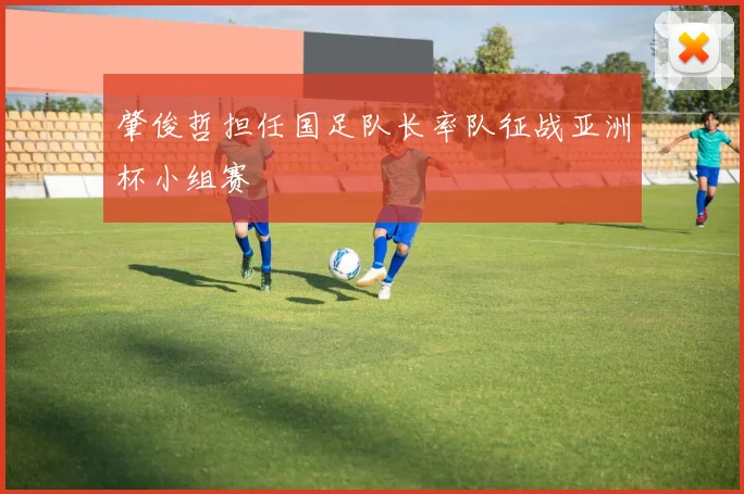 肇俊哲担任国足队长率队征战亚洲杯小组赛