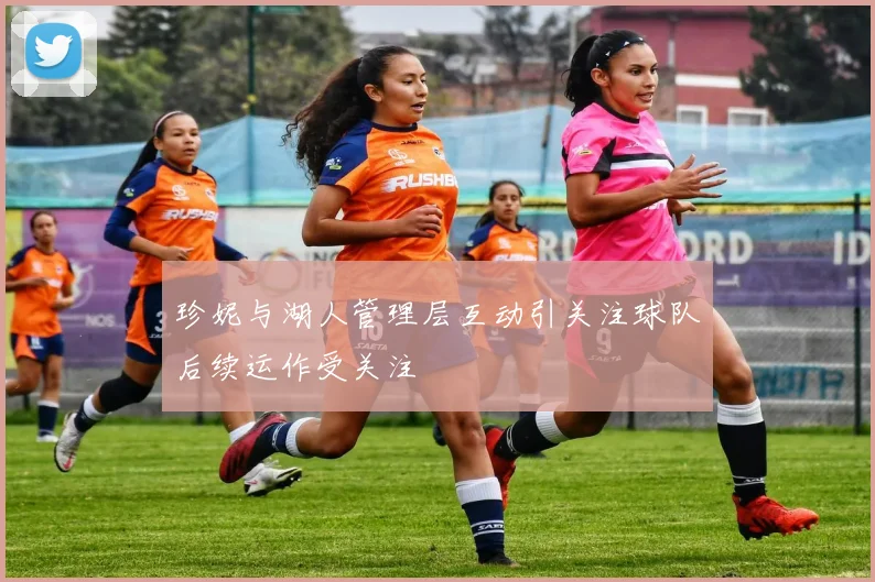 珍妮与湖人管理层互动引关注球队后续运作受关注