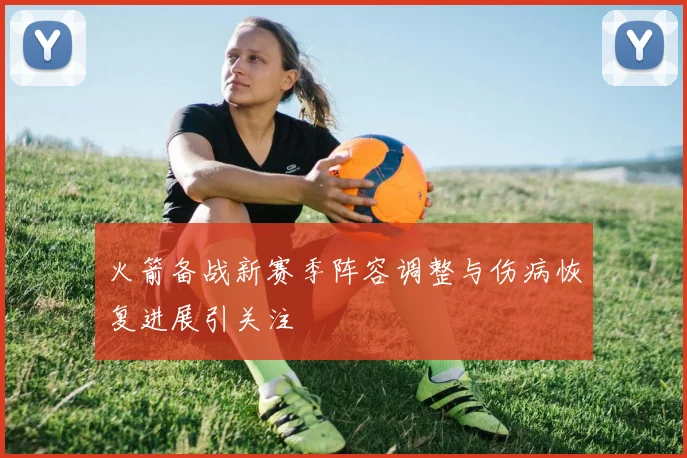 火箭备战新赛季阵容调整与伤病恢复进展引关注