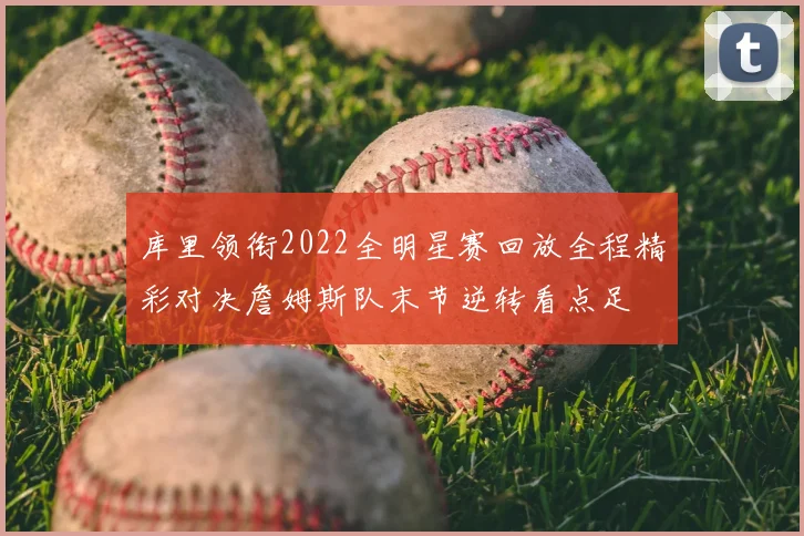 库里领衔2022全明星赛回放全程精彩对决詹姆斯队末节逆转看点足