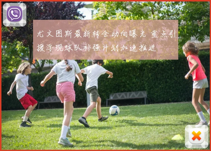 尤文图斯最新转会动向曝光 重点引援浮现球队补强计划加速推进