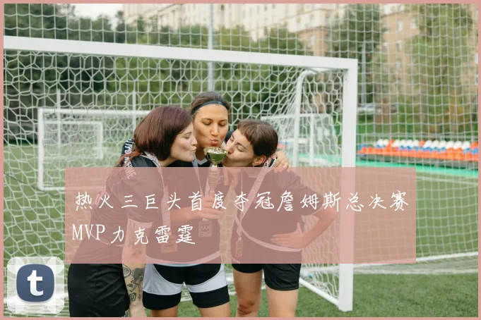 热火三巨头首度夺冠詹姆斯总决赛MVP力克雷霆