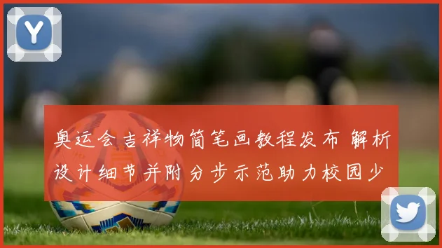 奥运会吉祥物简笔画教程发布 解析设计细节并附分步示范助力校园少儿创作