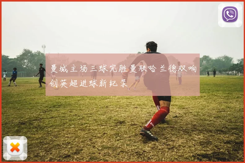 曼城主场三球完胜曼联哈兰德双响创英超进球新纪录