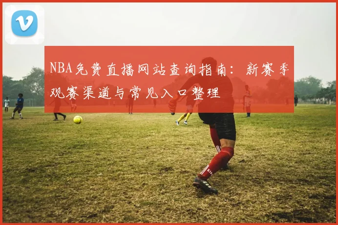NBA免费直播网站查询指南：新赛季观赛渠道与常见入口整理