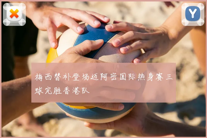 梅西替补登场迈阿密国际热身赛三球完胜香港队