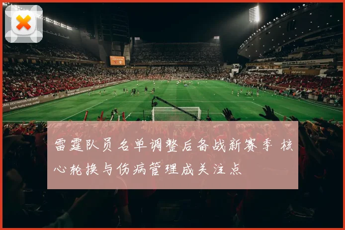 雷霆队员名单调整后备战新赛季 核心轮换与伤病管理成关注点