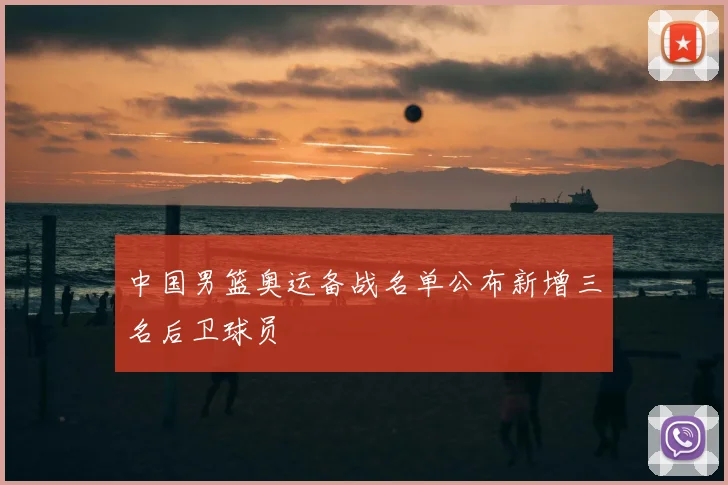 中国男篮奥运备战名单公布新增三名后卫球员