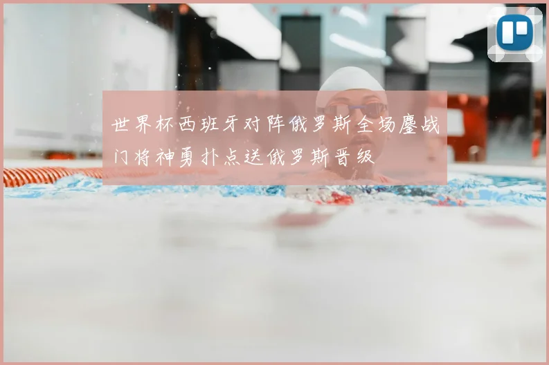 世界杯西班牙对阵俄罗斯全场鏖战门将神勇扑点送俄罗斯晋级