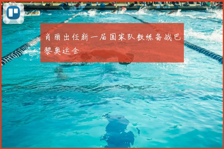 肖丽出任新一届国家队教练备战巴黎奥运会