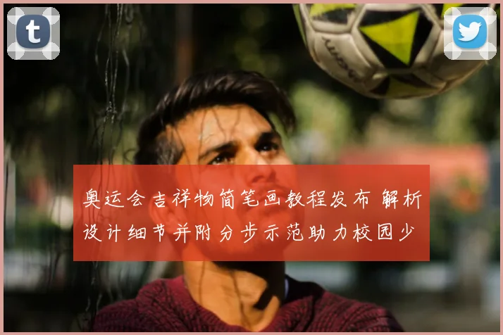 奥运会吉祥物简笔画教程发布 解析设计细节并附分步示范助力校园少儿创作