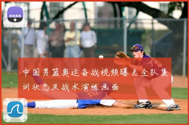 中国男篮奥运备战视频曝光全队集训状态及战术演练画面