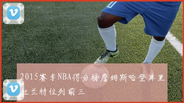 2015赛季NBA得分榜詹姆斯哈登库里杜兰特位列前三