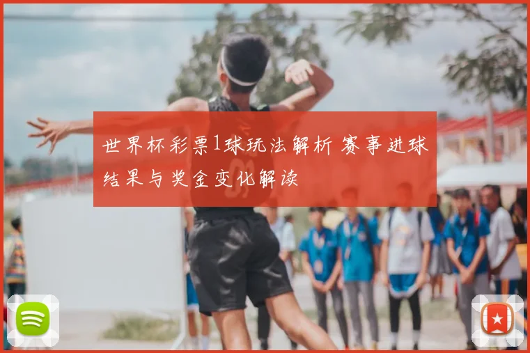 世界杯彩票1球玩法解析 赛事进球结果与奖金变化解读