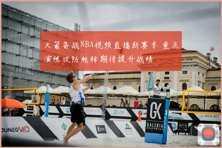 火箭备战NBA视频直播新赛季 重点演练攻防轮转期待提升战绩