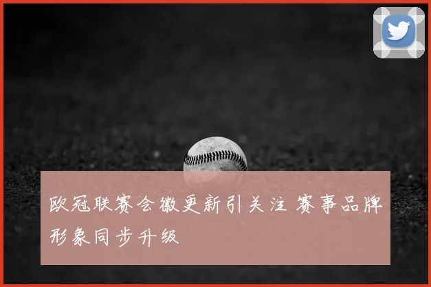 欧冠联赛会徽更新引关注 赛事品牌形象同步升级