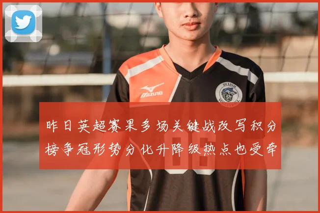 昨日英超赛果多场关键战改写积分榜争冠形势分化升降级热点也受牵动